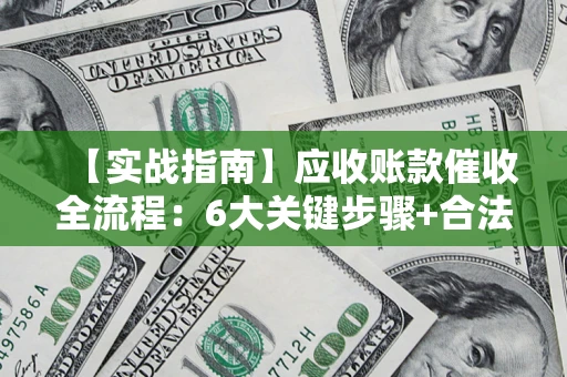 济南【实战指南】应收账款催收全流程：6大关键步骤+合法回款技巧