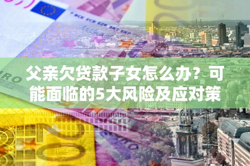 济南父亲欠贷款子女怎么办？可能面临的5大风险及应对策略