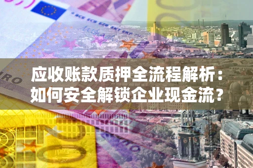济南应收账款质押全流程解析：如何安全解锁企业现金流？