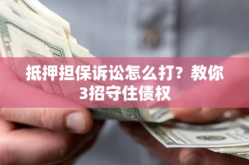 济南抵押担保诉讼怎么打？教你3招守住债权