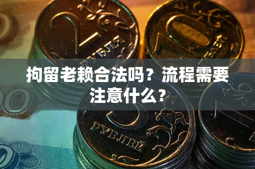 济南拘留老赖合法吗？流程需要注意什么？