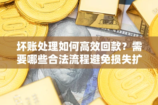 济南坏账处理如何高效回款？需要哪些合法流程避免损失扩大？