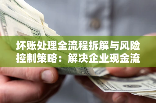济南坏账处理全流程拆解与风险控制策略：解决企业现金流顽疾的实战指南