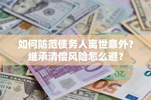 济南如何防范债务人离世意外？继承清偿风险怎么避？
