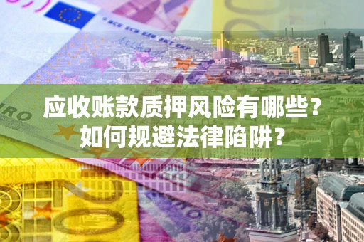 济南应收账款质押风险有哪些？如何规避法律陷阱？