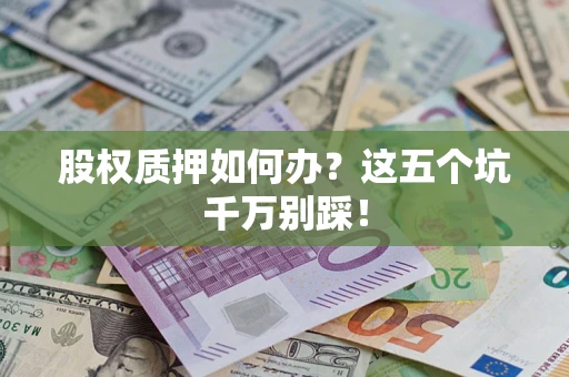 济南股权质押如何办？这五个坑千万别踩！