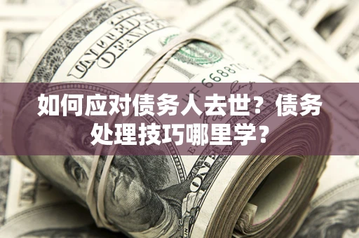 济南如何应对债务人去世？债务处理技巧哪里学？