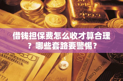 济南借钱担保费怎么收才算合理？哪些套路要警惕？
