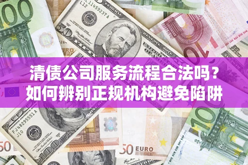 济南清债公司服务流程合法吗？如何辨别正规机构避免陷阱？