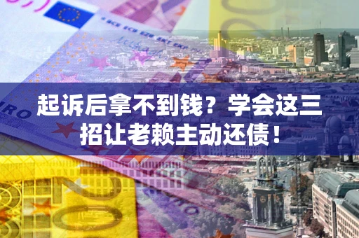 济南起诉后拿不到钱？学会这三招让老赖主动还债！