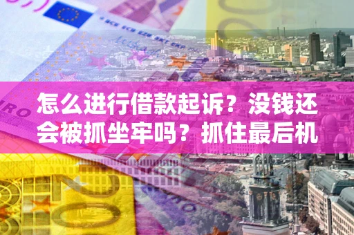 济南怎么进行借款起诉？没钱还会被抓坐牢吗？抓住最后机会！