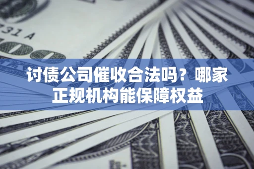 济南讨债公司催收合法吗？哪家正规机构能保障权益
