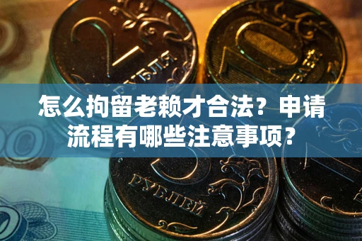 济南怎么拘留老赖才合法？申请流程有哪些注意事项？