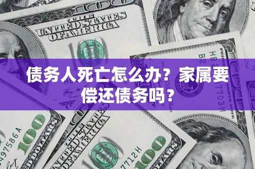 济南债务人死亡怎么办？家属要偿还债务吗？