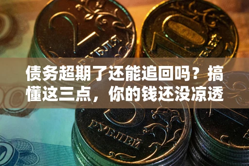 济南债务超期了还能追回吗？搞懂这三点，你的钱还没凉透