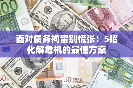 济南面对债务拘留别慌张！5招化解危机的最佳方案