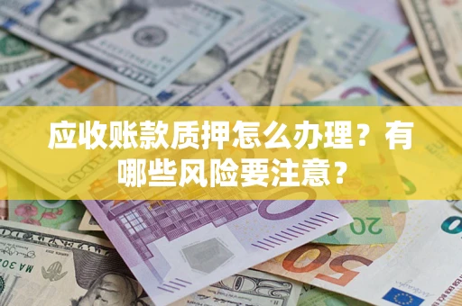 济南应收账款质押怎么办理？有哪些风险要注意？