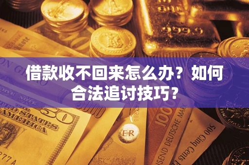 济南借款收不回来怎么办？如何合法追讨技巧？