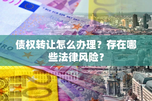 济南债权转让怎么办理？存在哪些法律风险？