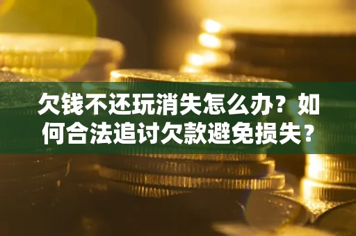 济南欠钱不还玩消失怎么办?如何合法追讨欠款避免损失? 济南欠钱不还玩消失怎么办?如何合法追讨欠款避免损失?