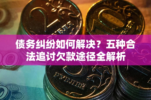 济南债务纠纷如何解决？五种合法追讨欠款途径全解析