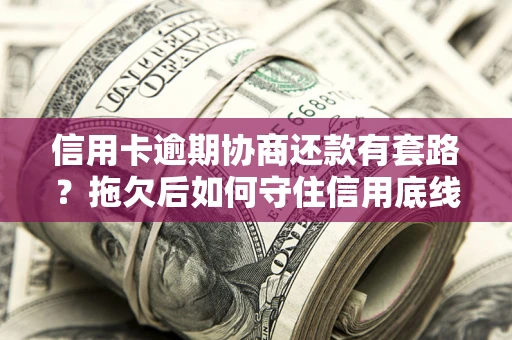 济南信用卡逾期协商还款有套路？拖欠后如何守住信用底线？