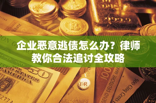 济南企业恶意逃债怎么办？律师教你合法追讨全攻略