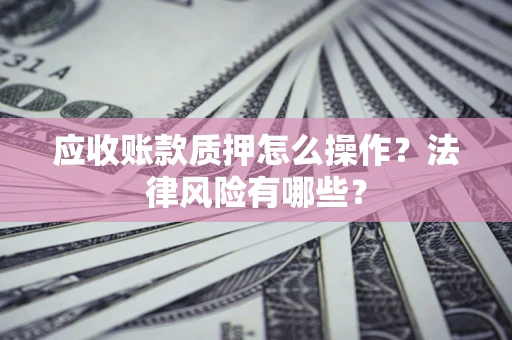 济南应收账款质押怎么操作？法律风险有哪些？