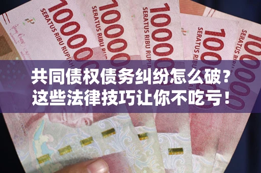 济南共同债权债务纠纷怎么破？这些法律技巧让你不吃亏！