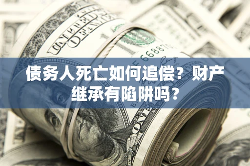 济南债务人死亡如何追偿？财产继承有陷阱吗？