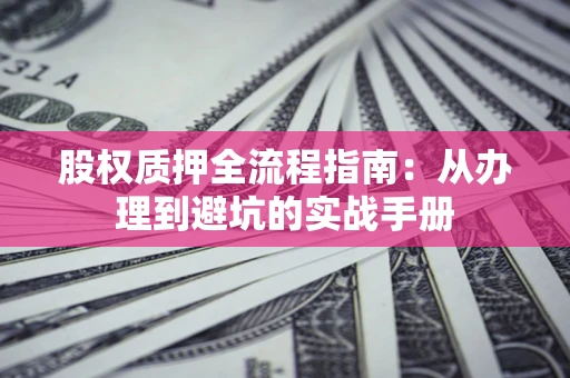 济南股权质押全流程指南：从办理到避坑的实战手册