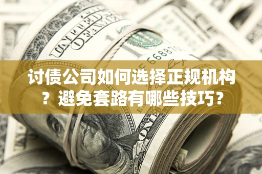 济南讨债公司如何选择正规机构？避免套路有哪些技巧？