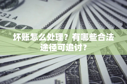 济南坏账怎么处理？有哪些合法途径可追讨？