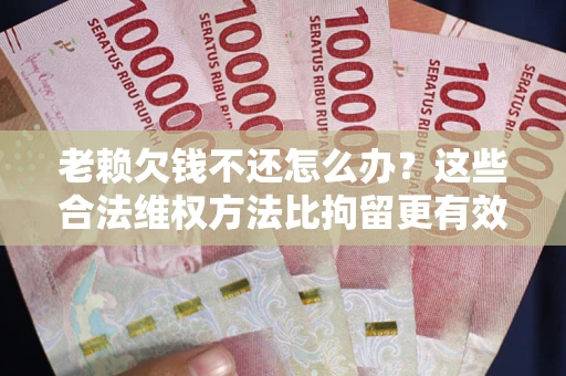 济南老赖欠钱不还怎么办？这些合法维权方法比拘留更有效