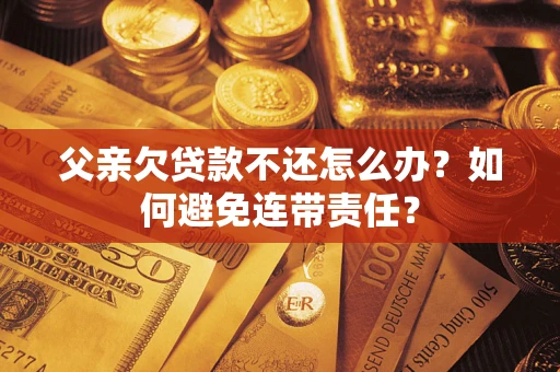 济南父亲欠贷款不还怎么办？如何避免连带责任？