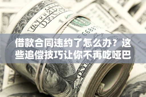 济南借款合同违约了怎么办？这些追偿技巧让你不再吃哑巴亏