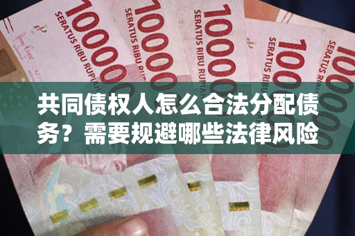 济南共同债权人怎么合法分配债务？需要规避哪些法律风险？