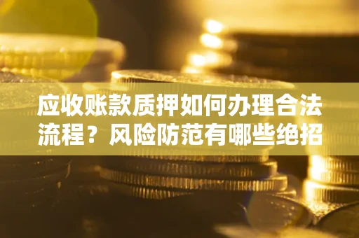 济南应收账款质押如何办理合法流程？风险防范有哪些绝招？