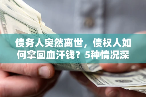 济南债务人突然离世，债权人如何拿回血汗钱？5种情况深度解析