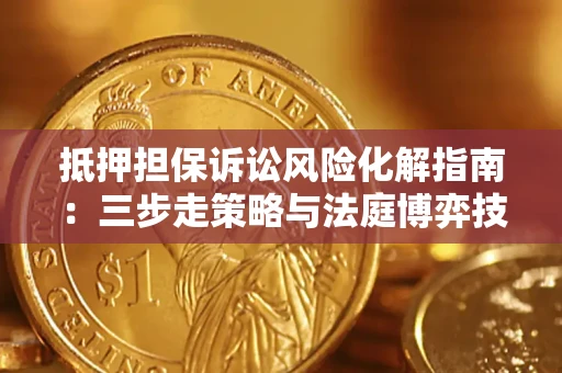 济南抵押担保诉讼风险化解指南：三步走策略与法庭博弈技巧