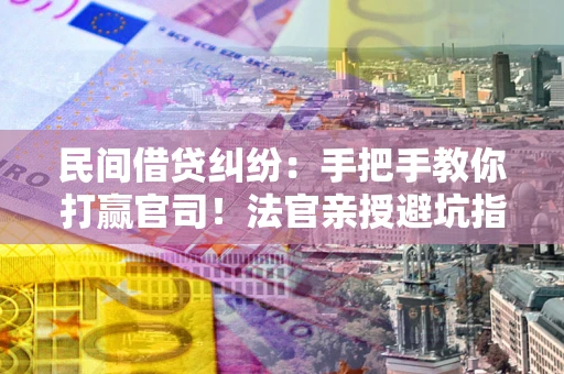 济南民间借贷纠纷：手把手教你打赢官司！法官亲授避坑指南