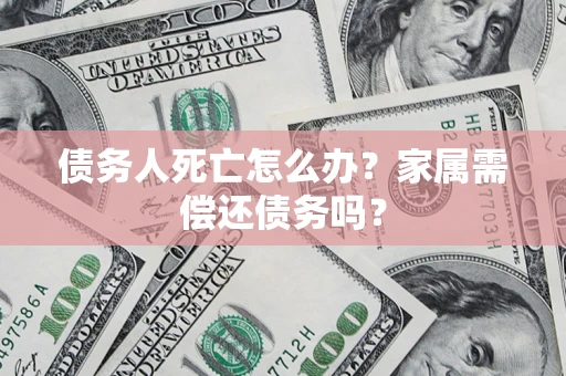 济南债务人死亡怎么办？家属需偿还债务吗？