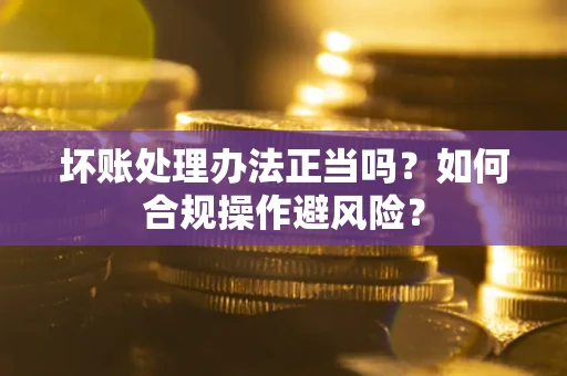 济南坏账处理办法正当吗？如何合规操作避风险？