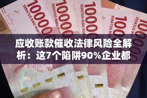 济南应收账款催收法律风险全解析：这7个陷阱90%企业都踩过（含合规应对指南）