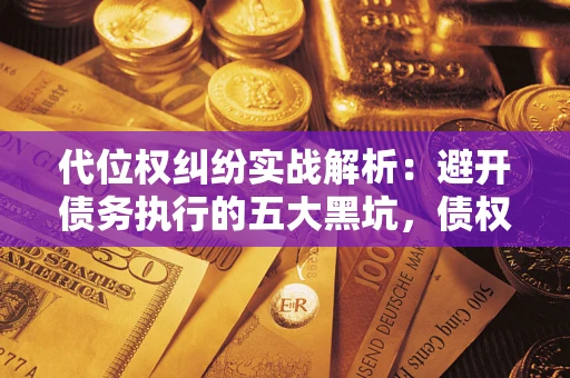 济南代位权纠纷实战解析：避开债务执行的五大黑坑，债权人必看指南