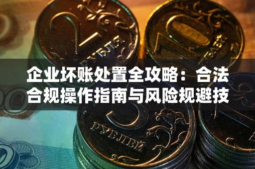 济南企业坏账处置全攻略：合法合规操作指南与风险规避技巧解析