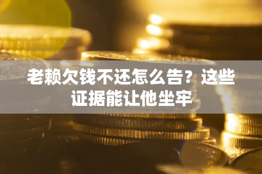 济南老赖欠钱不还怎么告？这些证据能让他坐牢