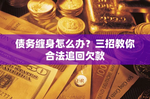 济南债务缠身怎么办？三招教你合法追回欠款