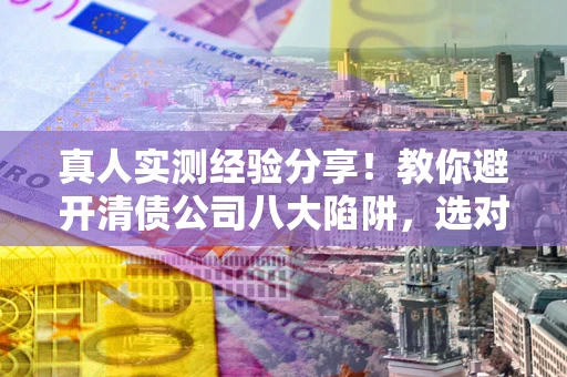 济南真人实测经验分享！教你避开清债公司八大陷阱，选对机构少走十年弯路