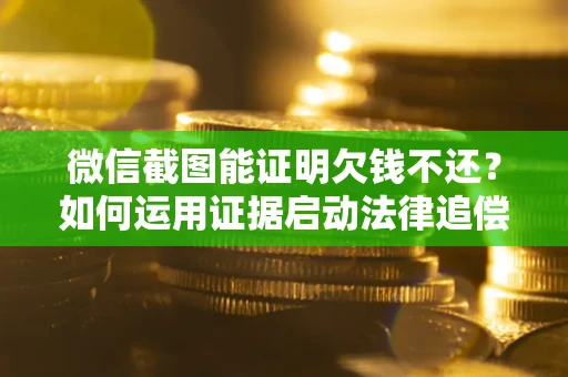 济南微信截图能证明欠钱不还？如何运用证据启动法律追偿程序？